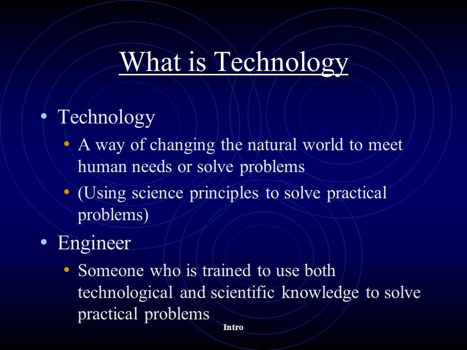 What is Technology Technology A way of changing the natural world to meet human needs or solve problems (Using science principles to solve practical problems) Engineer Someone who is trained to use both technological and scientific knowledge to solve practical problems