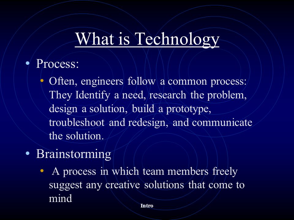 What is Technology Process: Often, engineers follow a common process: They Identify a need, research the problem, design a solution, build a prototype, troubleshoot and redesign, and communicate the solution.