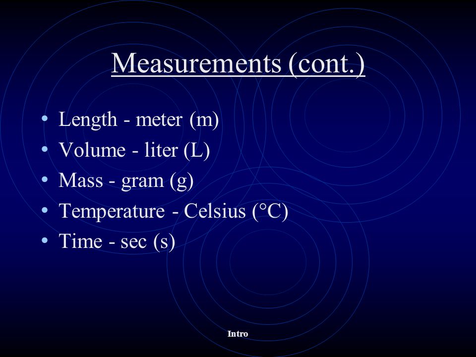 Intro Measurements (cont.) Length - meter (m) Volume - liter (L) Mass - gram (g) Temperature - Celsius (  C) Time - sec (s)