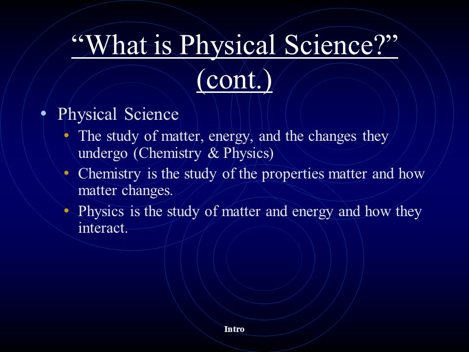 Physical Science The study of matter, energy, and the changes they undergo (Chemistry & Physics) Chemistry is the study of the properties matter and how matter changes.
