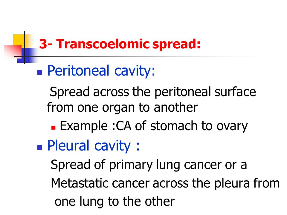 3- Transcoelomic spread: Peritoneal cavity: Spread across the peritoneal surface from one organ to another Example :CA of stomach to ovary Pleural cavity : Spread of primary lung cancer or a Metastatic cancer across the pleura from one lung to the other