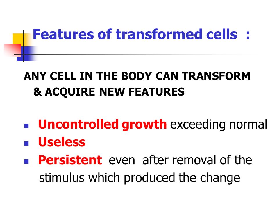 Features of transformed cells : ANY CELL IN THE BODY CAN TRANSFORM & ACQUIRE NEW FEATURES Uncontrolled growth exceeding normal Useless Persistent even after removal of the stimulus which produced the change