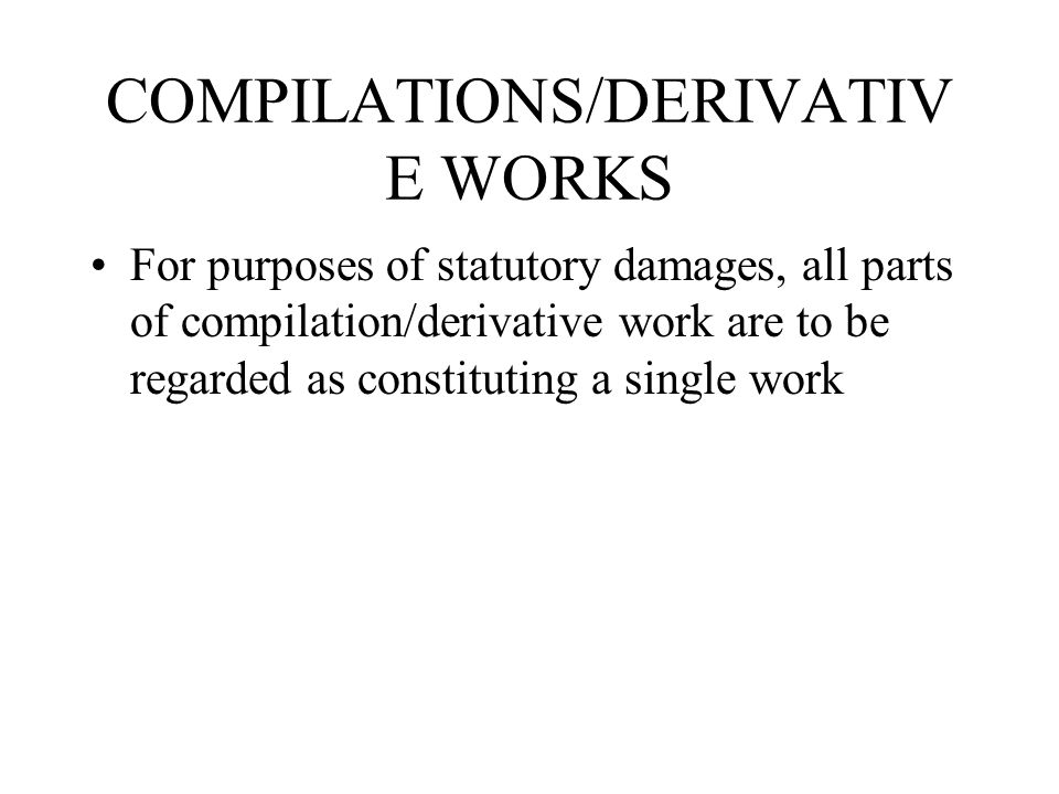 COMPILATIONS/DERIVATIV E WORKS For purposes of statutory damages, all parts of compilation/derivative work are to be regarded as constituting a single work