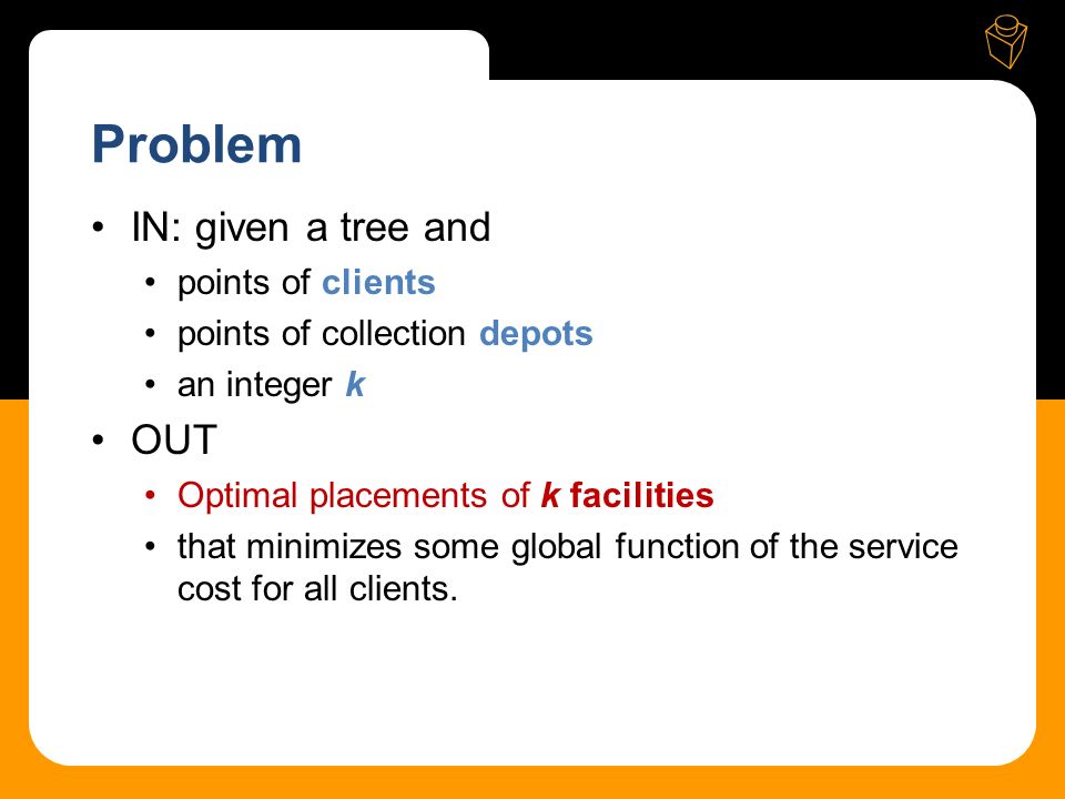 Problem IN: given a tree and points of clients points of collection depots an integer k OUT Optimal placements of k facilities that minimizes some global function of the service cost for all clients.