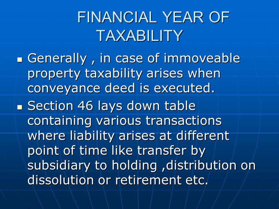 FINANCIAL YEAR OF TAXABILITY Generally, in case of immoveable property taxability arises when conveyance deed is executed.