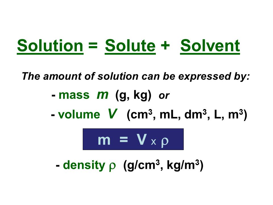 Solute + The amount of solution can be expressed by: - mass m (g, kg) or - volume V (cm 3, mL, dm 3, L, m 3 ) m = V x  - density  (g/cm 3, kg/m 3 ) Solution = Solvent