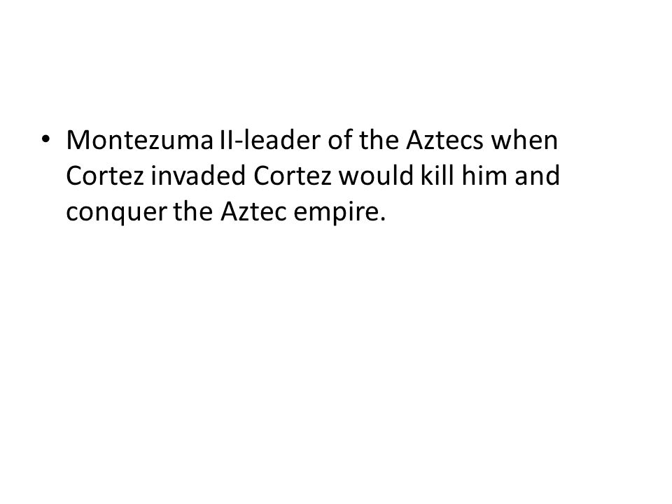 Montezuma II-leader of the Aztecs when Cortez invaded Cortez would kill him and conquer the Aztec empire.