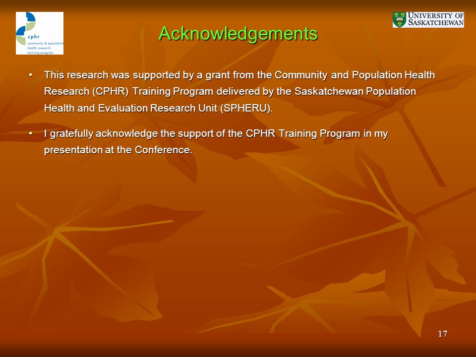 17 Acknowledgements This research was supported by a grant from the Community and Population Health Research (CPHR) Training Program delivered by the Saskatchewan Population Health and Evaluation Research Unit (SPHERU).This research was supported by a grant from the Community and Population Health Research (CPHR) Training Program delivered by the Saskatchewan Population Health and Evaluation Research Unit (SPHERU).