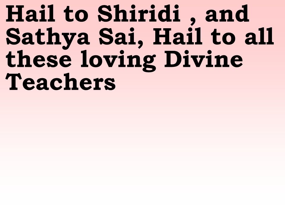 Hail to Shiridi, and Sathya Sai, Hail to all these loving Divine Teachers