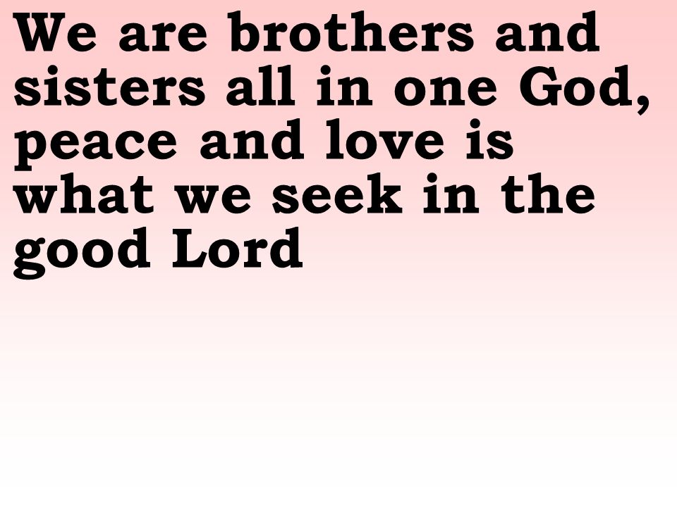 We are brothers and sisters all in one God, peace and love is what we seek in the good Lord