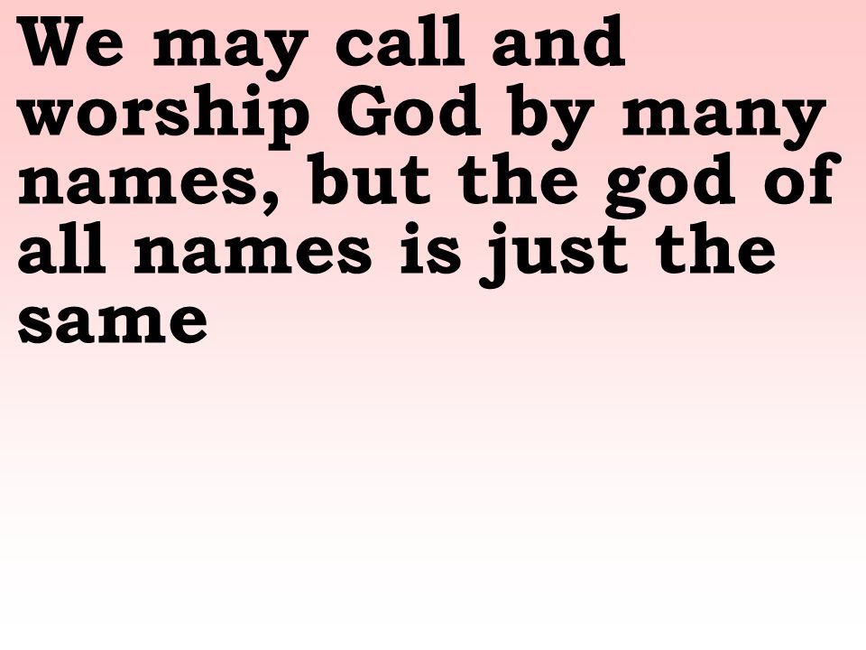 We may call and worship God by many names, but the god of all names is just the same