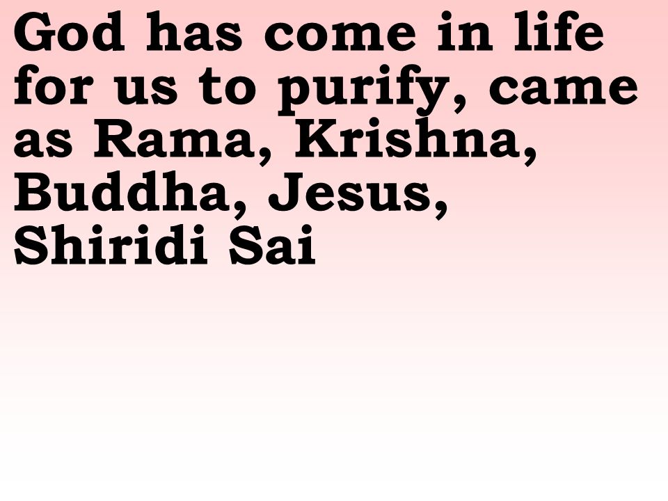 God has come in life for us to purify, came as Rama, Krishna, Buddha, Jesus, Shiridi Sai