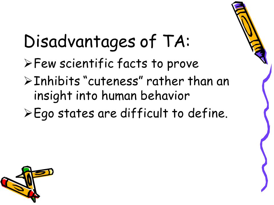 Disadvantages of TA: FFew scientific facts to prove IInhibits cuteness rather than an insight into human behavior EEgo states are difficult to define.