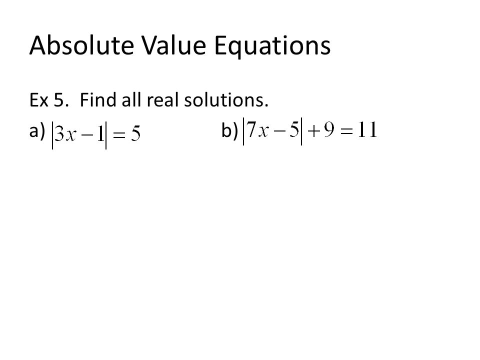 Absolute Value Equations Ex 5. Find all real solutions. a) b)