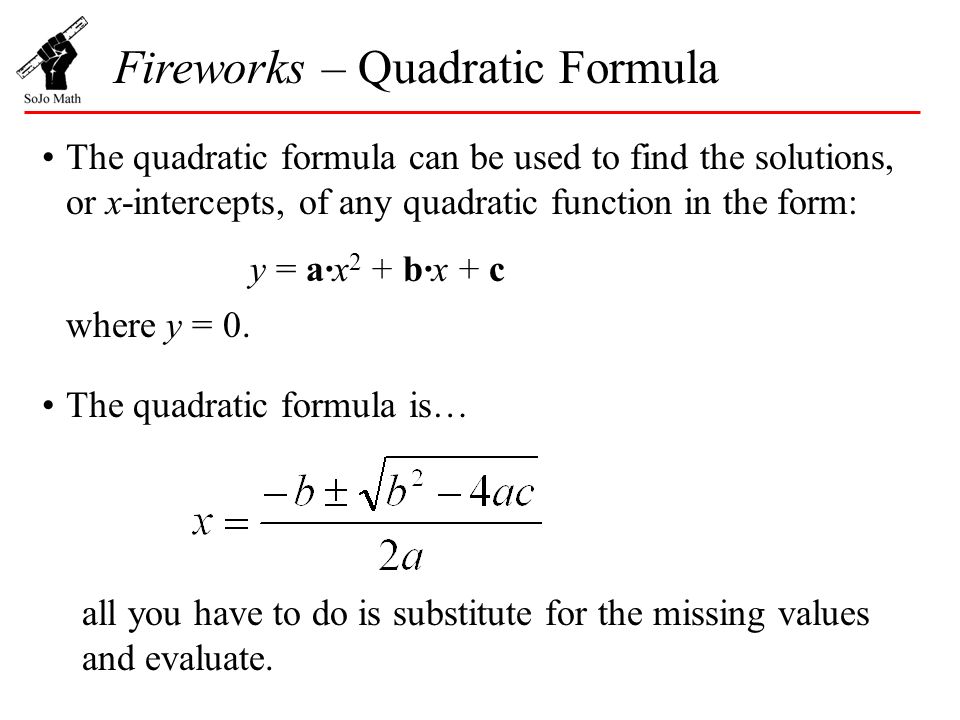 The quadratic formula can be used to find the solutions, or x-intercepts, of any quadratic function in the form: Fireworks – Quadratic Formula The quadratic formula is… all you have to do is substitute for the missing values and evaluate.