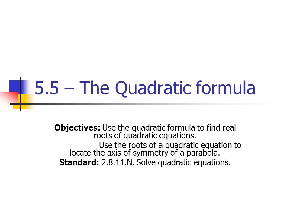 5.5 – The Quadratic formula Objectives: Use the quadratic formula to find real roots of quadratic equations.