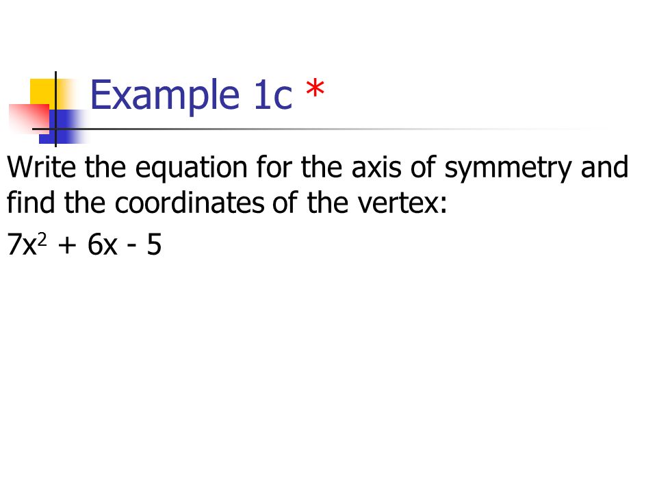 Example 1c * Write the equation for the axis of symmetry and find the coordinates of the vertex: 7x 2 + 6x - 5