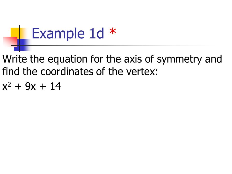 Example 1d * Write the equation for the axis of symmetry and find the coordinates of the vertex: x 2 + 9x + 14