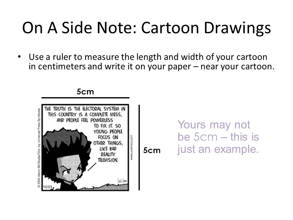 On A Side Note: Cartoon Drawings Use a ruler to measure the length and width of your cartoon in centimeters and write it on your paper – near your cartoon.