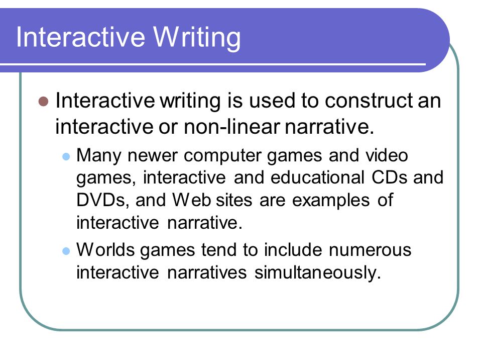 Interactive Writing Interactive writing is used to construct an interactive or non-linear narrative.