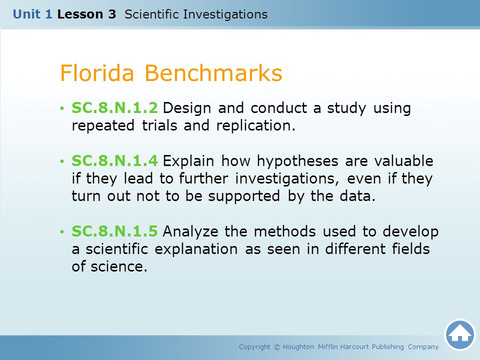 Unit 1 Lesson 3 Scientific Investigations Florida Benchmarks Copyright © Houghton Mifflin Harcourt Publishing Company SC.8.N.1.2 Design and conduct a study using repeated trials and replication.