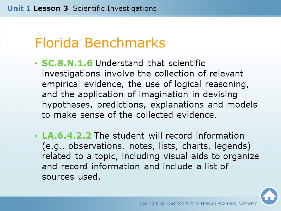 Unit 1 Lesson 3 Scientific Investigations Florida Benchmarks Copyright © Houghton Mifflin Harcourt Publishing Company SC.8.N.1.6 Understand that scientific investigations involve the collection of relevant empirical evidence, the use of logical reasoning, and the application of imagination in devising hypotheses, predictions, explanations and models to make sense of the collected evidence.