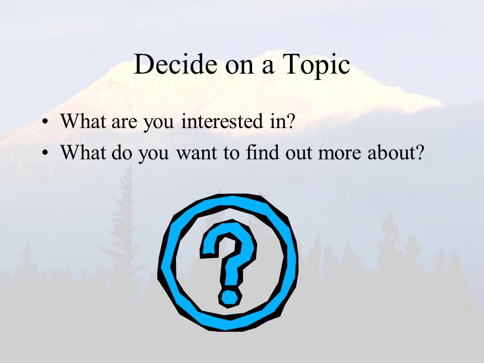 Decide on a Topic What are you interested in What do you want to find out more about