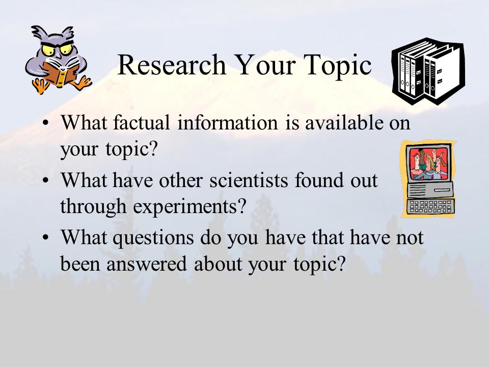 Research Your Topic What factual information is available on your topic.