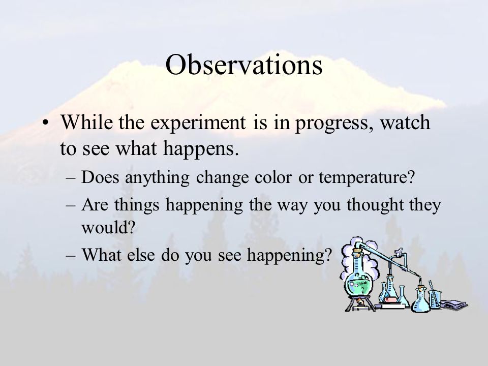 Observations While the experiment is in progress, watch to see what happens.