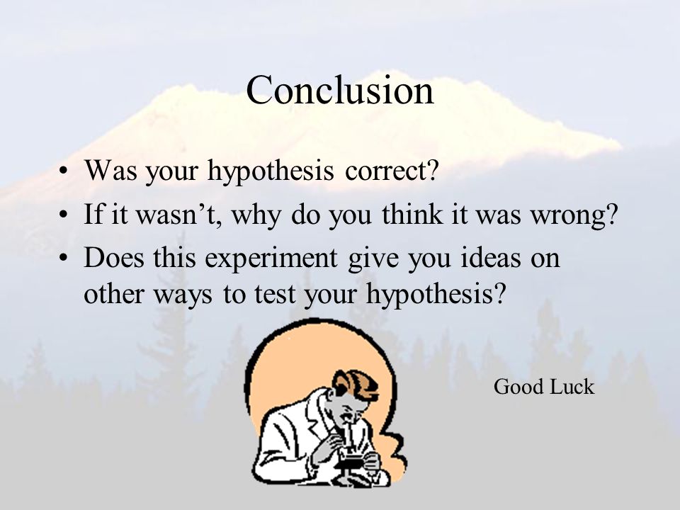 Conclusion Was your hypothesis correct. If it wasn’t, why do you think it was wrong.