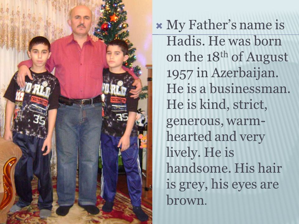  My Father’s name is Hadis. He was born on the 18 th of August 1957 in Azerbaijan.