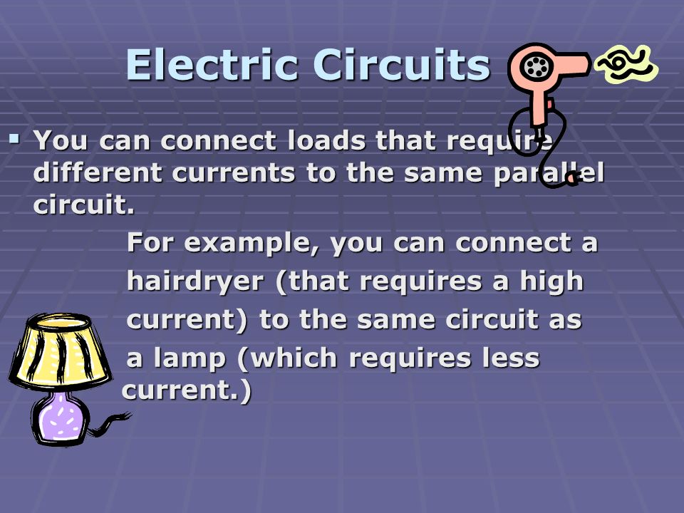 Electric Circuits  You can connect loads that require different currents to the same parallel circuit.