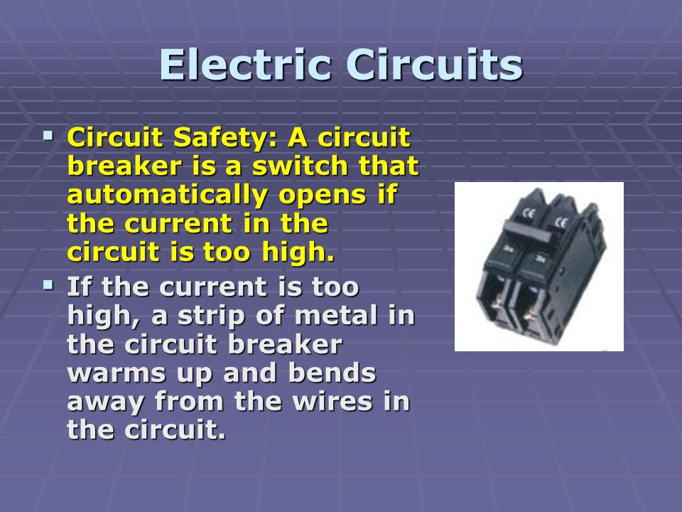 Electric Circuits  Circuit Safety: A circuit breaker is a switch that automatically opens if the current in the circuit is too high.