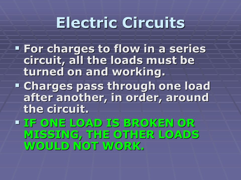 Electric Circuits  For charges to flow in a series circuit, all the loads must be turned on and working.