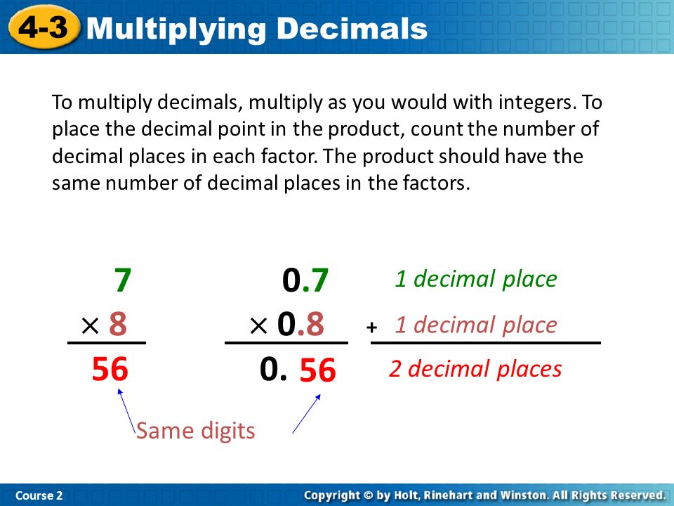 Course Multiplying Decimals To multiply decimals, multiply as you would with integers.