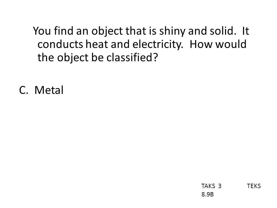 You find an object that is shiny and solid. It conducts heat and electricity.