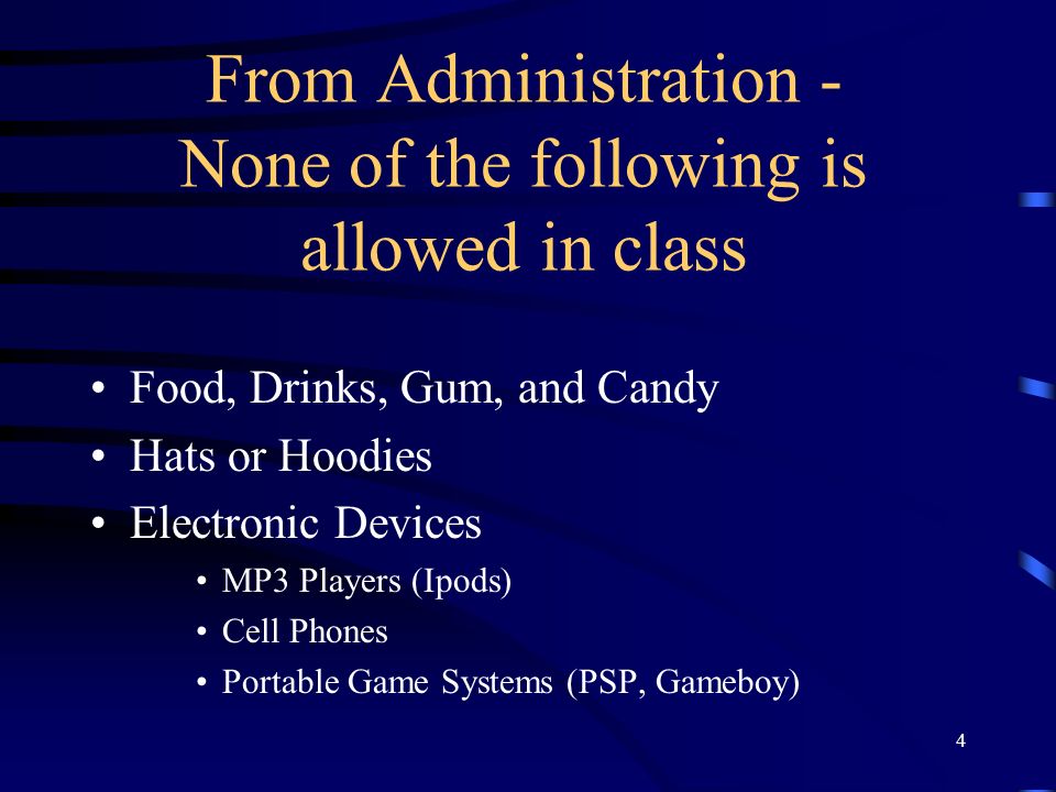 From Administration - None of the following is allowed in class Food, Drinks, Gum, and Candy Hats or Hoodies Electronic Devices MP3 Players (Ipods) Cell Phones Portable Game Systems (PSP, Gameboy) 4