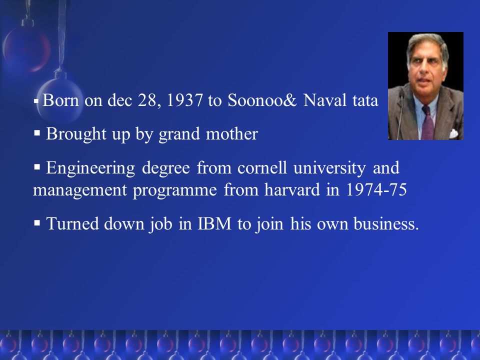 RATAN TATA.  Born on dec 28, 1937 to Soonoo& Naval tata  Brought up by  grand mother  Engineering degree from cornell university and management  programme. - ppt download