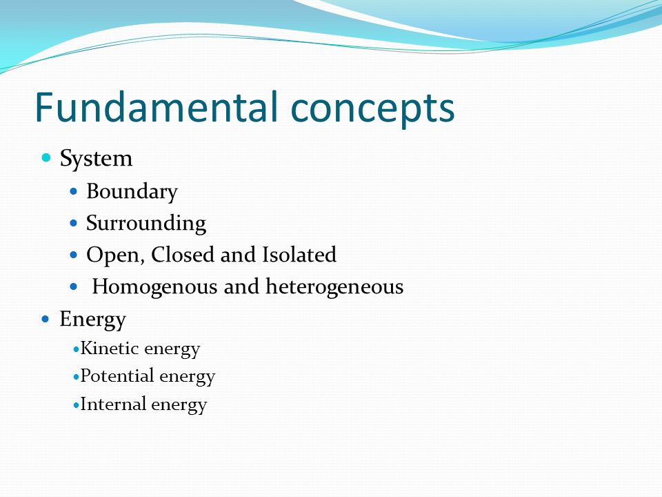 Fundamental concepts System Boundary Surrounding Open, Closed and Isolated Homogenous and heterogeneous Energy Kinetic energy Potential energy Internal energy