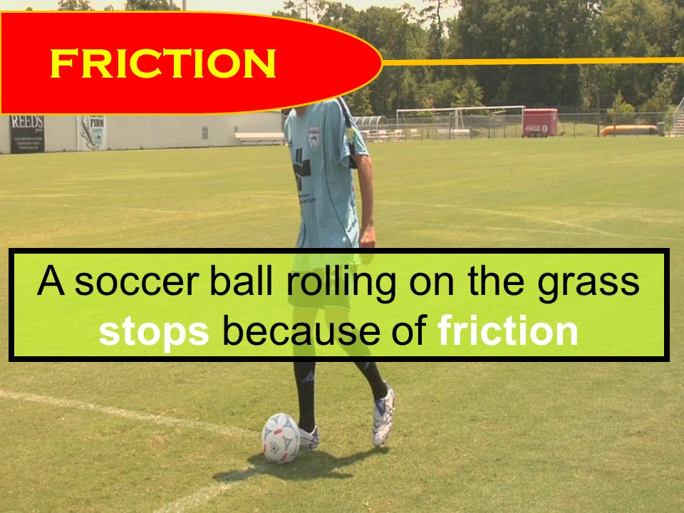 FRICTION A soccer ball rolling on the grass stops because of friction