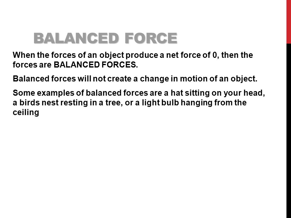 BALANCED FORCE When the forces of an object produce a net force of 0, then the forces are BALANCED FORCES.
