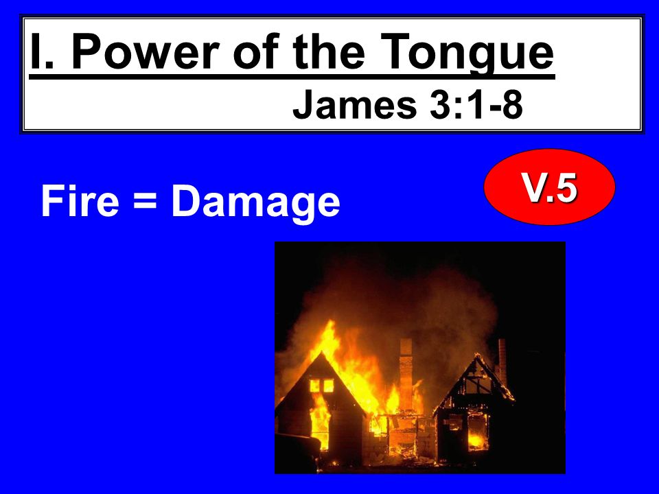 I. Power of the Tongue James 3:1-8 Fire = Damage V.5