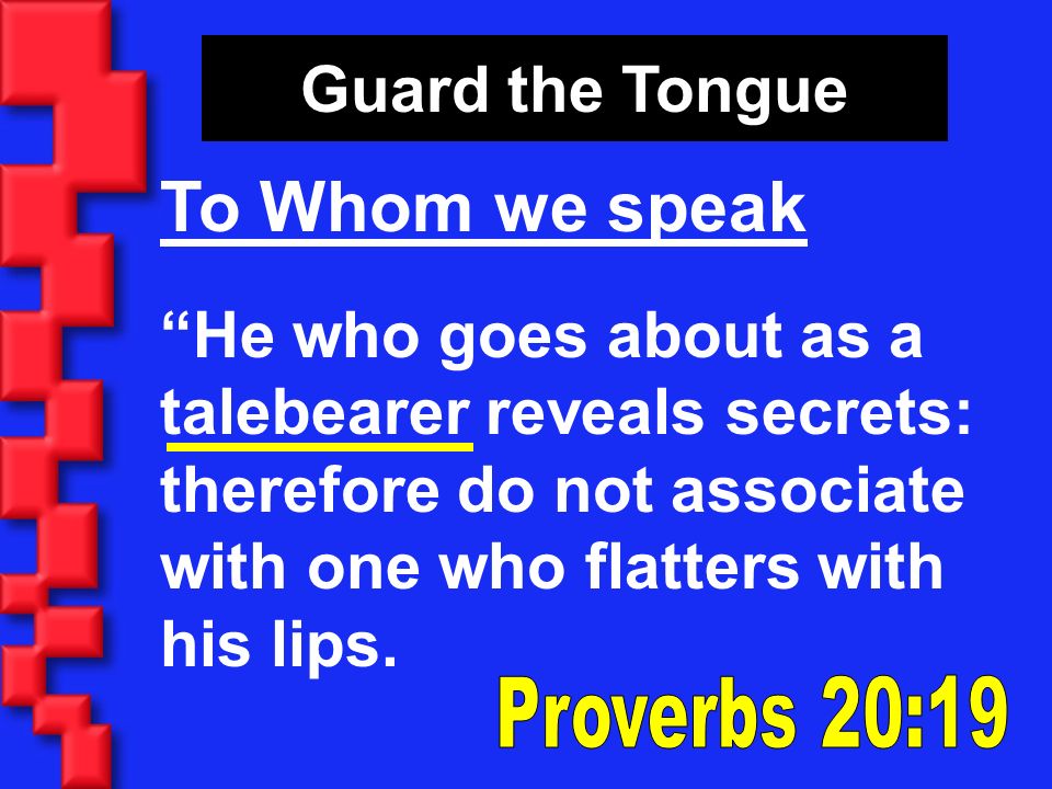 To Whom we speak Guard the Tongue He who goes about as a talebearer reveals secrets: therefore do not associate with one who flatters with his lips.
