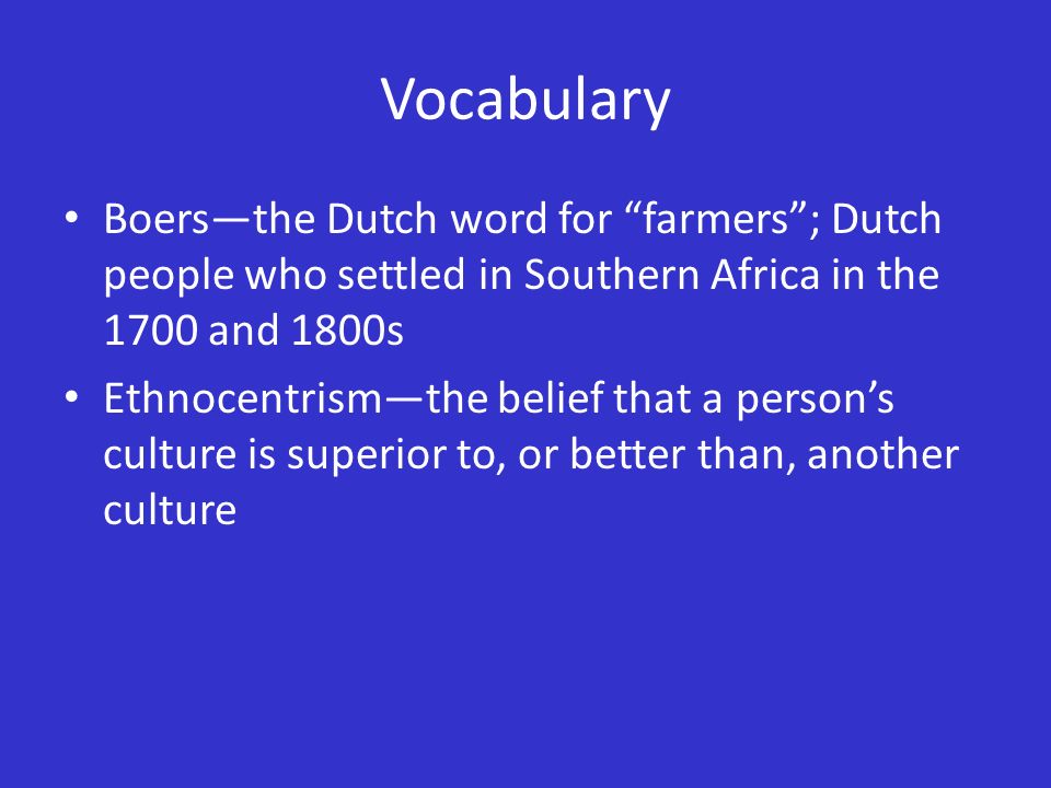 Vocabulary Boers—the Dutch word for farmers ; Dutch people who settled in Southern Africa in the 1700 and 1800s Ethnocentrism—the belief that a person’s culture is superior to, or better than, another culture