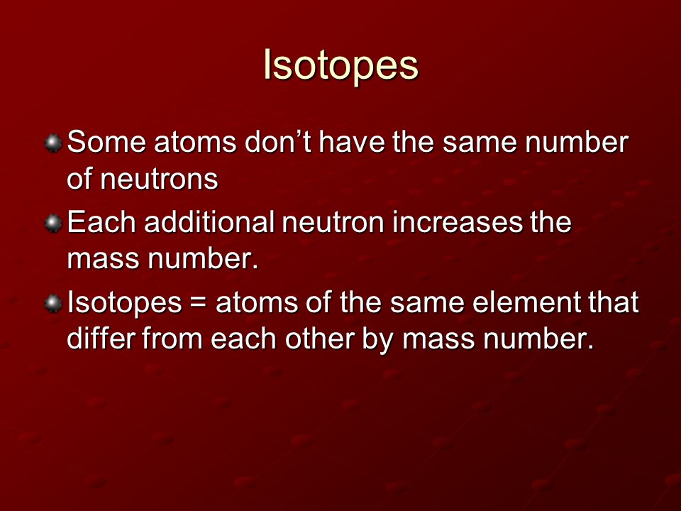 Isotopes Some atoms don’t have the same number of neutrons Each additional neutron increases the mass number.
