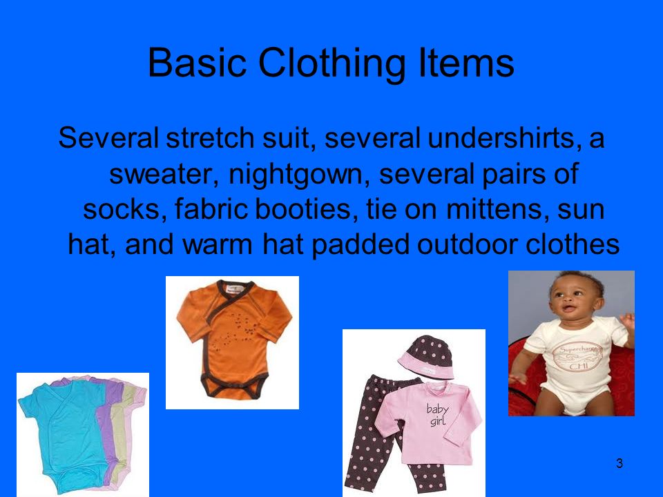 Basic Clothing Items Several stretch suit, several undershirts, a sweater, nightgown, several pairs of socks, fabric booties, tie on mittens, sun hat, and warm hat padded outdoor clothes 3