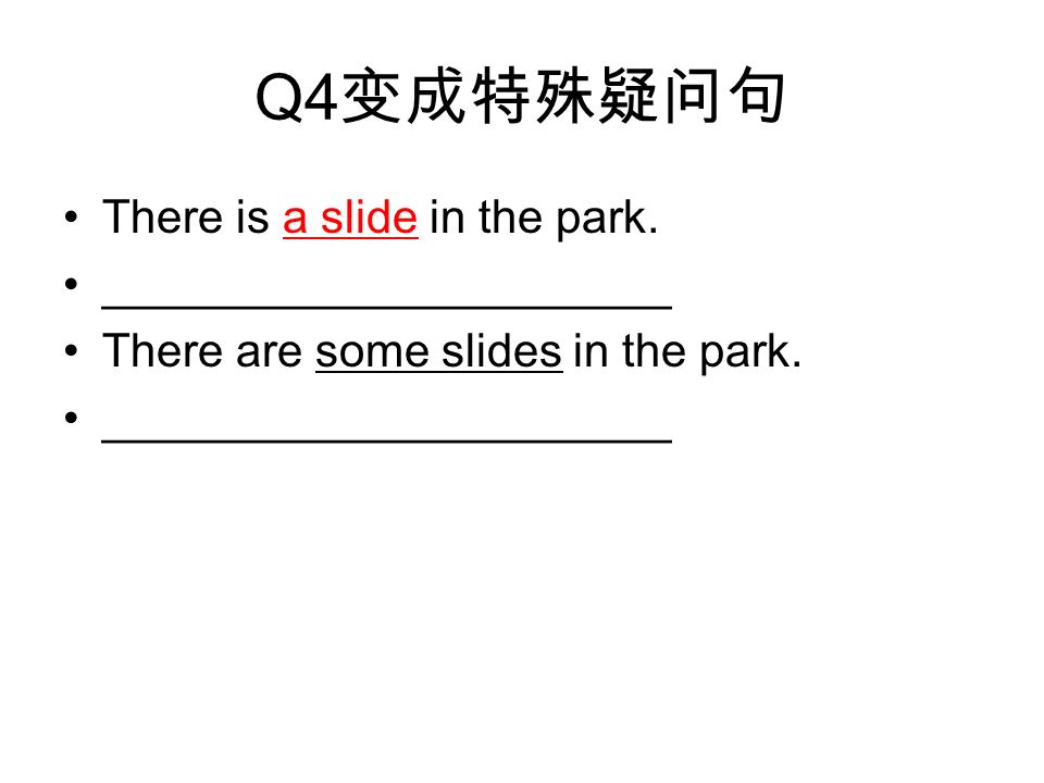Q4 变成特殊疑问句 There is a slide in the park. ______________________ There are some slides in the park.