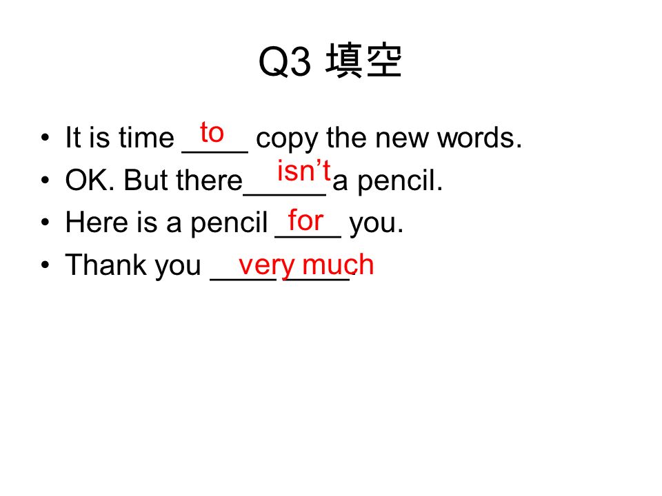 Q3 填空 It is time ____ copy the new words. OK. But there_____ a pencil.