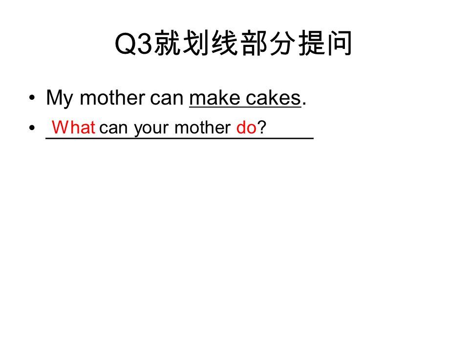 Q3 就划线部分提问 My mother can make cakes. _______________________ What can your mother do