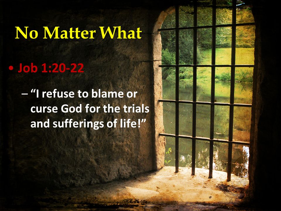 No Matter What Job 1:20-22 – I refuse to blame or curse God for the trials and sufferings of life!